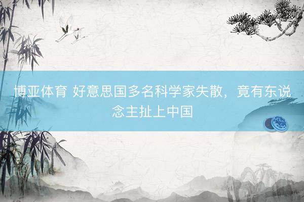 博亚体育 好意思国多名科学家失散，竟有东说念主扯上中国