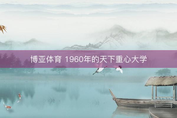 博亚体育 1960年的天下重心大学