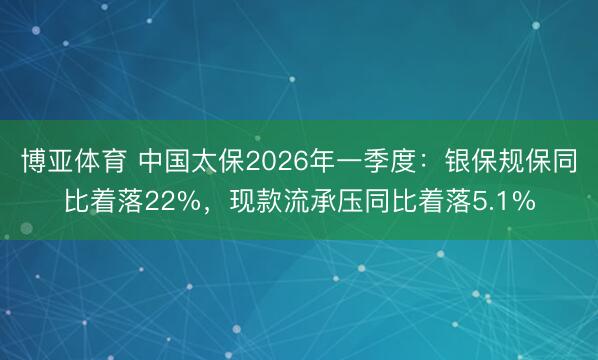 博亚体育 中国太保2026年一季度：银保规保同比着落22%，现款流承压同比着落5.1%