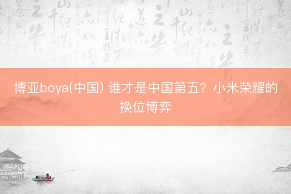 博亚boya(中国) 谁才是中国第五？小米荣耀的换位博弈
