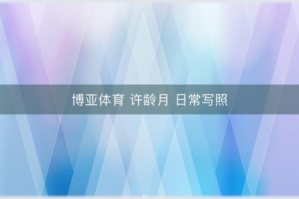 博亚体育 许龄月 日常写照