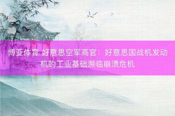 博亚体育 好意思空军高官：好意思国战机发动机的工业基础濒临崩溃危机