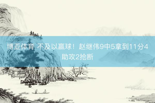博亚体育 不及以赢球！赵继伟9中5拿到11分4助攻2抢断