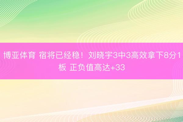 博亚体育 宿将已经稳！刘晓宇3中3高效拿下8分1板 正负值高达+33