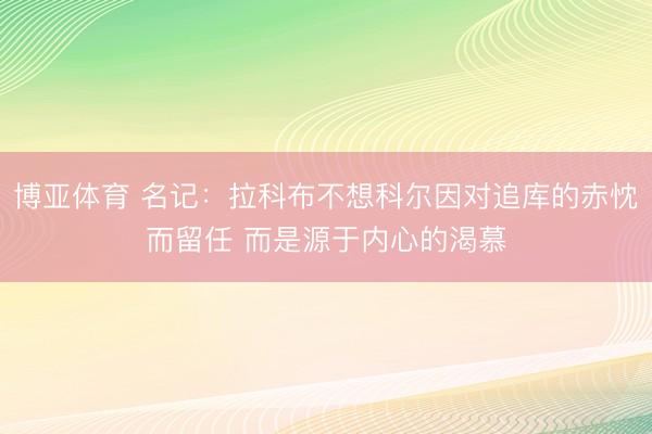 博亚体育 名记：拉科布不想科尔因对追库的赤忱而留任 而是源于内心的渴慕