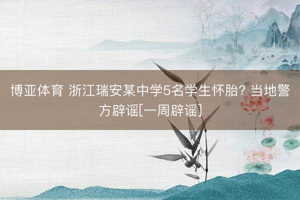 博亚体育 浙江瑞安某中学5名学生怀胎? 当地警方辟谣[一周辟谣]