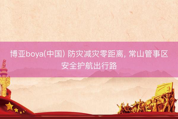 博亚boya(中国) 防灾减灾零距离， 常山管事区安全护航出行路