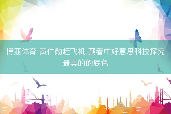 博亚体育 黄仁勋赶飞机 藏着中好意思科技探究最真的的底色