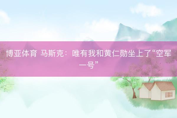 博亚体育 马斯克：唯有我和黄仁勋坐上了“空军一号”