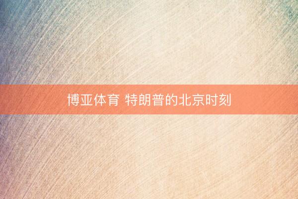博亚体育 特朗普的北京时刻