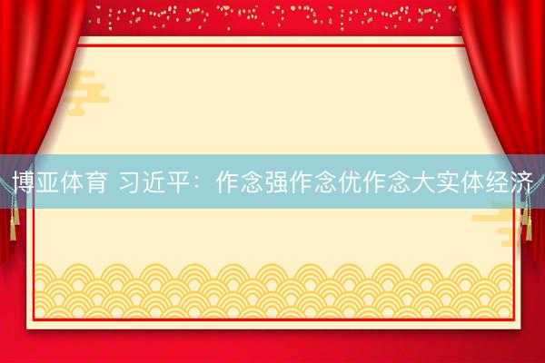 博亚体育 习近平：作念强作念优作念大实体经济