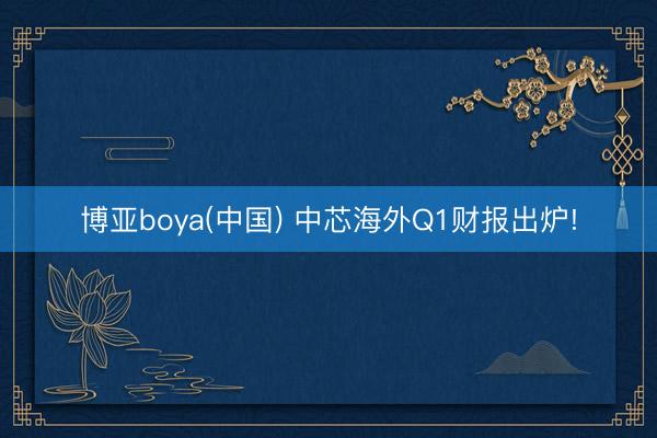 博亚boya(中国) 中芯海外Q1财报出炉!