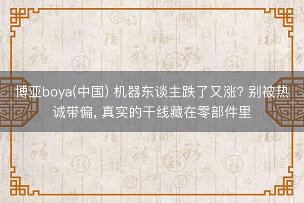 博亚boya(中国) 机器东谈主跌了又涨? 别被热诚带偏， 真实的干线藏在零部件里