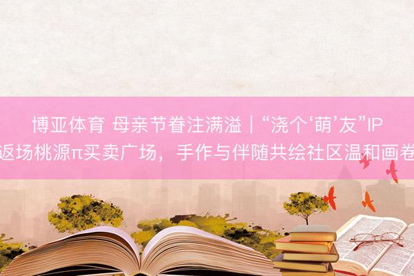 博亚体育 母亲节眷注满溢｜“浇个‘萌’友”IP返场桃源π买卖广场，手作与伴随共绘社区温和画卷