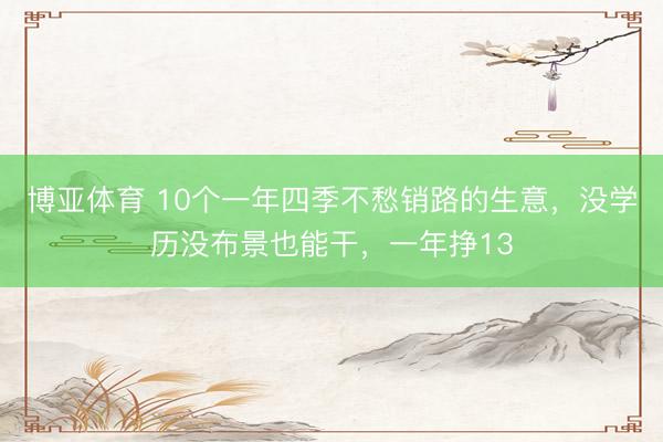 博亚体育 10个一年四季不愁销路的生意，没学历没布景也能干，一年挣13