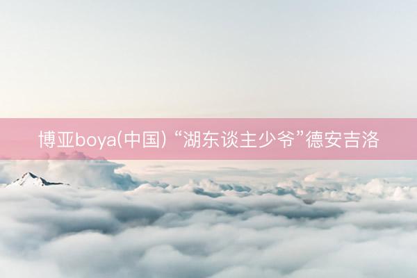 博亚boya(中国) “湖东谈主少爷”德安吉洛
