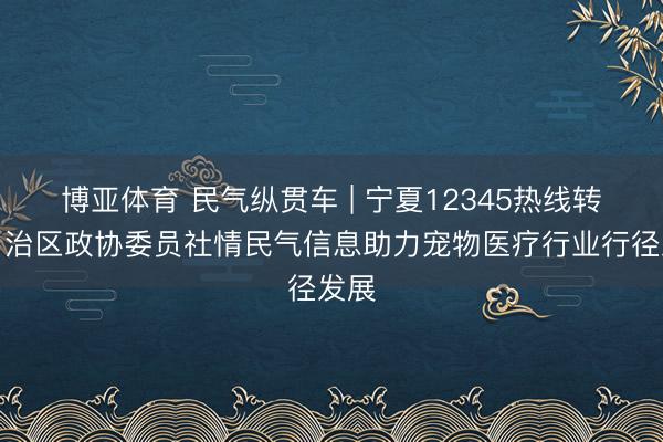 博亚体育 民气纵贯车 | 宁夏12345热线转办自治区政协委员社情民气信息助力宠物医疗行业行径发展