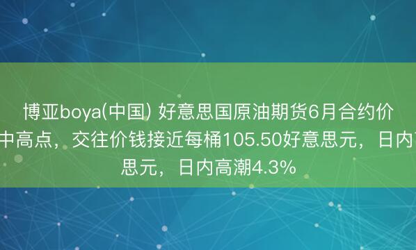 博亚boya(中国) 好意思国原油期货6月合约价钱涉及盘中高点，交往价钱接近每桶105.50好意思元，日内高潮4.3%