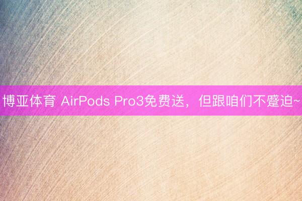 博亚体育 AirPods Pro3免费送，但跟咱们不蹙迫~