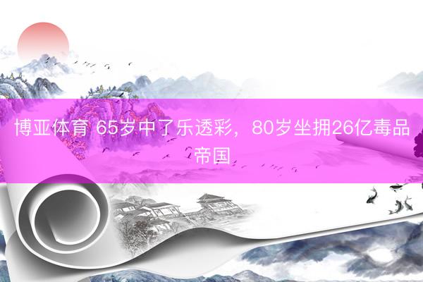 博亚体育 65岁中了乐透彩，80岁坐拥26亿毒品帝国