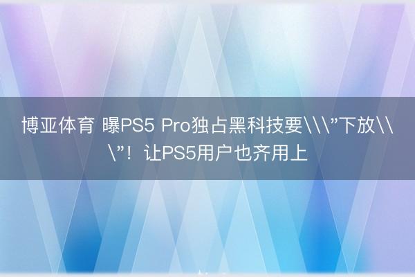 博亚体育 曝PS5 Pro独占黑科技要\