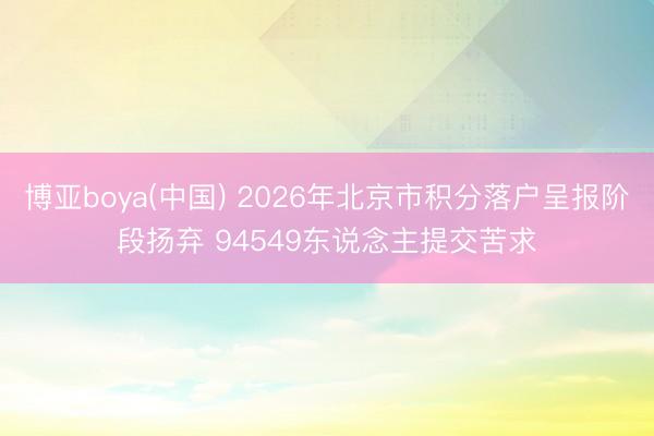 博亚boya(中国) 2026年北京市积分落户呈报阶段扬弃 94549东说念主提交苦求
