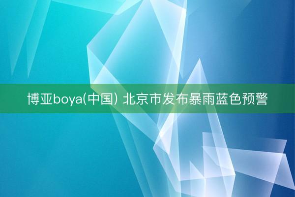 博亚boya(中国) 北京市发布暴雨蓝色预警