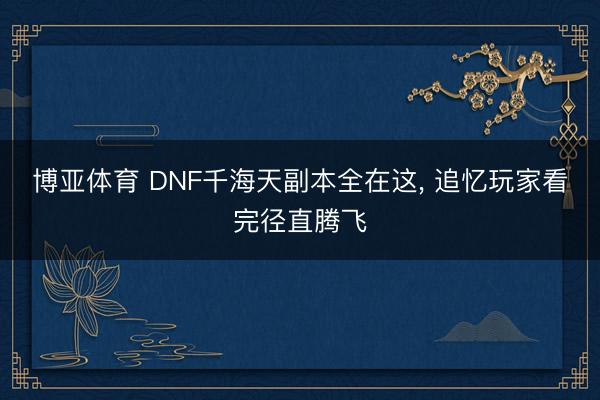 博亚体育 DNF千海天副本全在这， 追忆玩家看完径直腾飞