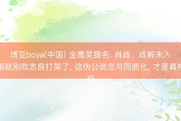 博亚boya(中国) 金鹰奖提名: 肖战、成毅未入围就别吹忠良打架了， 这伪公说念与同质化， 才是真相