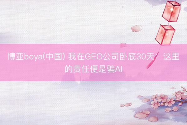 博亚boya(中国) 我在GEO公司卧底30天：这里的责任便是骗AI