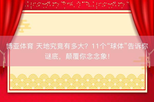 博亚体育 天地究竟有多大?11个“球体”告诉你谜底,颠覆你念念象!