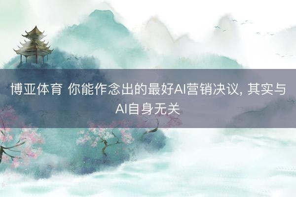 博亚体育 你能作念出的最好AI营销决议， 其实与AI自身无关