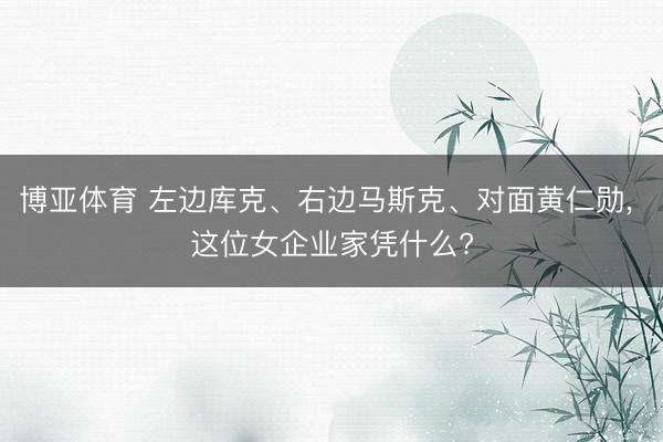博亚体育 左边库克、右边马斯克、对面黄仁勋， 这位女企业家凭什么?