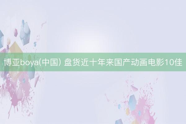 博亚boya(中国) 盘货近十年来国产动画电影10佳