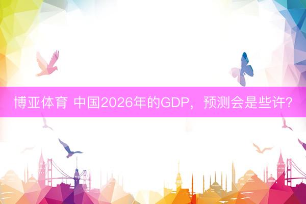 博亚体育 中国2026年的GDP，预测会是些许？