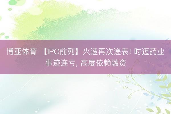 博亚体育 【IPO前列】火速再次递表! 时迈药业事迹连亏， 高度依赖融资