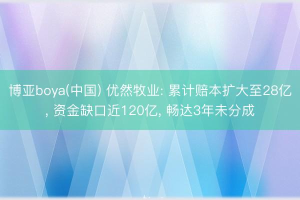 博亚boya(中国) 优然牧业: 累计赔本扩大至28亿， 资金缺口近120亿， 畅达3年未分成