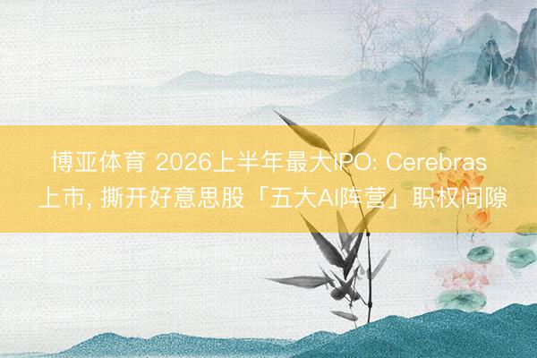 博亚体育 2026上半年最大IPO: Cerebras 上市， 撕开好意思股「五大AI阵营」职权间隙