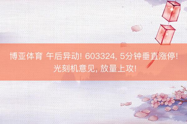 博亚体育 午后异动! 603324， 5分钟垂直涨停! 光刻机意见， 放量上攻!