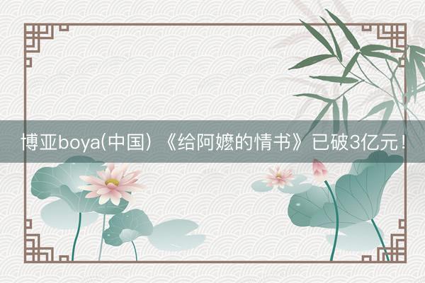 博亚boya(中国) 《给阿嬷的情书》已破3亿元！