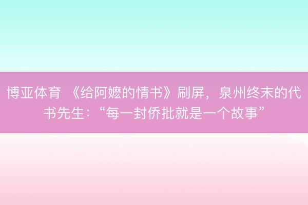 博亚体育 《给阿嬷的情书》刷屏，泉州终末的代书先生：“每一封侨批就是一个故事”