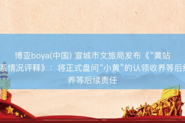 博亚boya(中国) 宣城市文旅局发布《“黄站长”联系情况评释》：将正式盘问“小黄”的认领收养等后续责任