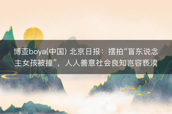 博亚boya(中国) 北京日报：摆拍“盲东说念主女孩被撞”，人人善意社会良知岂容亵渎