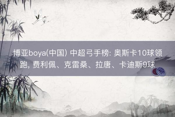 博亚boya(中国) 中超弓手榜: 奥斯卡10球领跑， 费利佩、克雷桑、拉唐、卡迪斯9球