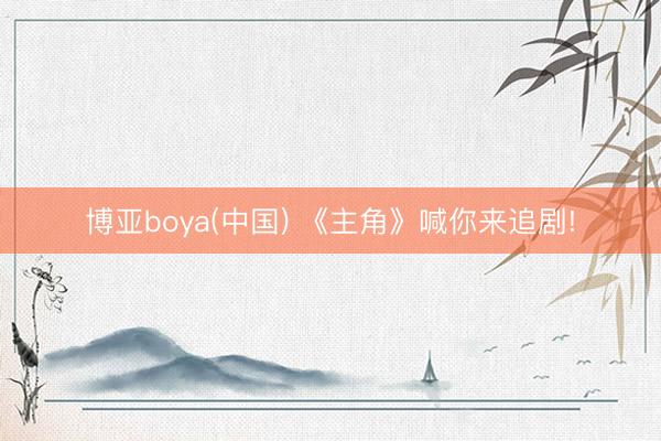 博亚boya(中国) 《主角》喊你来追剧!