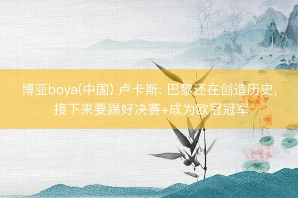 博亚boya(中国) 卢卡斯: 巴黎还在创造历史， 接下来要踢好决赛+成为欧冠冠军