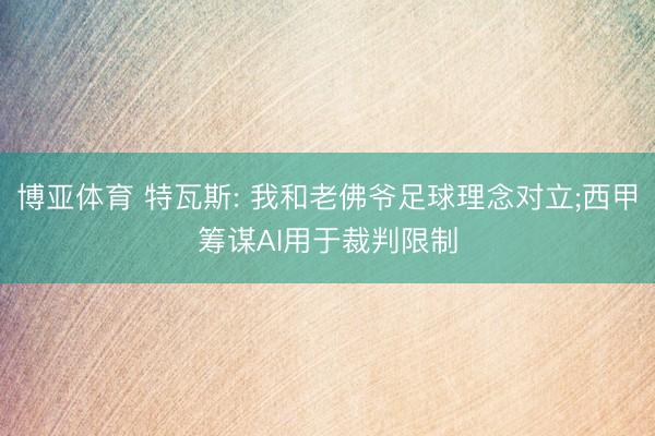 博亚体育 特瓦斯: 我和老佛爷足球理念对立;西甲筹谋AI用于裁判限制