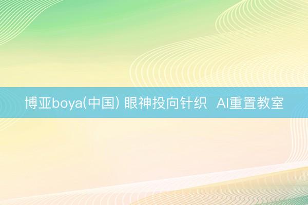 博亚boya(中国) 眼神投向针织 AI重置教室