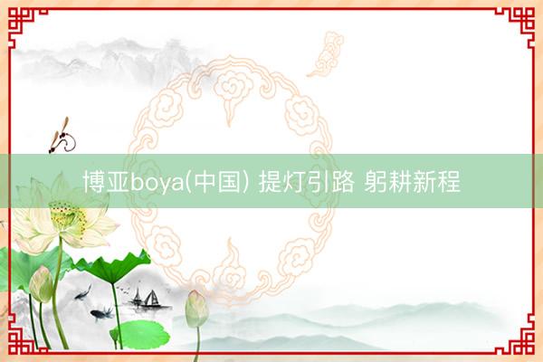 博亚boya(中国) 提灯引路 躬耕新程