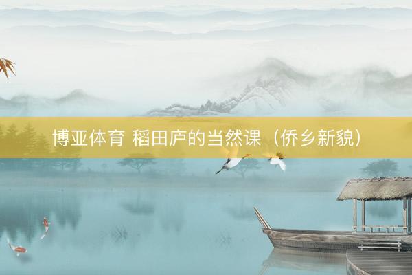 博亚体育 稻田庐的当然课（侨乡新貌）